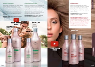 133
LINHA
CAPILAR
HOME
CARE
132
132
Shampoo Control Detox
Desenvolvido especialmente para cabelos oleosos
e mistos. Ele limpa a ﬁbra capilar e o couro
cabeludo, eliminando resíduos de cosméticos,
toxinas e impurezas provenientes de poluição e
prepara os cabelos para processos químicos.
Possui ação puriﬁcante e revitalizante, controla
a oleosidade, proporcionando equilíbrio, leveza,
brilho e movimento aos cabelos. Livre de sal e
parabenos.
Principais ativos: Alecrim, Mentol, Hamamélis,
Chá Verde e Malva.
Condicionador Control Detox
Desenvolvido especialmente para cabelos oleosos
e mistos. Possui ação equilibrante, hidratante e
revitalizante, proporcionando cabelos leves e com
movimento. Revitaliza e condiciona, alinhando os
ﬁos. Facilita o processo de desembaraçamento
e auxilia no controle da oleosidade excessiva.
Resultando em cabelos macios, sedosos, leves e
com brilho intenso. Livre de parabenos.
Principais ativos: Alecrim, Mentol, Hamamélis,
Chá Verde, Malva e Polipeptídios de Soja.
S.O.S Reconstruct
Desenvolvido especialmente para reparar
e repor a massa capilar, devolvendo a vitalidade
dos cabelos daniﬁcados ou quimicamente
tratados. Reconstrói e fortalece intensamente
os ﬁos, resultando em cabelos mais resistentes,
macios e ﬂexíveis.
Principais ativos: Aminoácidos, Queratina,
Colágeno e Proteína da Seda.
DICA DO ESPECIALISTA: Para garantir uma
melhor emoliência dos ﬁos, após aplicar e
enxaguar o S.O.S Reconstruct, aplique a Máscara
Líquida ou a Máscara Hidratante da linha Magic
Repair em conjunto com o Elixir Blend Supreme.
Deixe agir por 5 minutos e enxágue. Prossiga
com o Condicionador e o Finalizador
Multifuncional 10x1 da linha Magic Repair.
302033C
302035C
Shampoo
300ml
Condicionador
300ml
Shampoo
1L
Condicionador
1L
302018C
301008C
302021C
R$90,00
R$187,20
R$174,72
R$54,72
R$64,08
CLIK SAIBA
MAIS
CLIK SAIBA
MAIS
 