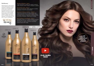LINHA
CAPILAR
PROFISSIONAL
145
144
Total Recovery
Desenvolvida em quatro passos,
a linha Total Recovery promove
reparação e hidratação de alto
impacto dos ﬁos daniﬁcados
por processos químicos ou
agressões externas. É uma linha
premium com nanotecnologia,
que recupera os ﬁos, revitaliza,
fortalece, hidrata e aumenta o
brilho. O resultado são cabelos
reparados, mais saudáveis, com
brilho, macios e revitalizados.
Shampoo Hidratante - Passo 1
Limpa suavemente os cabelos sem agredir a estrutura
capilar, enquanto auxilia a reparar e revitalizar os cabelos.
Reconstrutor S.O.S - Passo 2
Promove a reconstrução capilar, reparando os cabelos
daniﬁcados e reduzindo sua porosidade.
Repositor de Massa e Lipídeos - Passo 3
Tratamento de reposição de massa e lipídeos para
cabelos daniﬁcados e quimicamente tratados, reduz a
porosidade causada por agressões constantes aos ﬁos,
promovendo hidratação, fortalecimento e nutrição.
Balm Finalizador Termoativado - Passo 4
Cauterizador selante com múltiplos benefícios, promove
selamento das cutículas, mantendo os nutrientes por
mais tempo nos cabelos e formando uma película
protetora sobre a ﬁbra capilar.
303055_2C
303055_1C
303055_3C
303055_4C
A MELHOR
LINHA DE
RECONSTRUÇÃO
CAPILAR
DO BRASIL
APROVADO
POR PROFISSIONAIS
DE SALÃO
R$1.153,68
CLIK SAIBA
MAIS
 