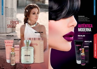PERFUMES
E
HIDRATANTES
FEMININOS
ORIENTAL
FLORAL
ORIENTAL
FLORAL
16 17
ATHENA
Este perfume e hidratante
levam o nome da deusa da
sabedoria, da inteligência, da
guerra e da justiça na mitologia
grega. Com uma fragrância
oriental floral, o perfume
Athena transmite a força
e a sagacidade da mulher.
101001F
1001001F
15ml
100ml
ESCANDALOSA
Cause alvoroço em todos.
O Escandalosa pode ser usado
de dia e de noite, sempre
surpreendendo por onde passar.
102052F
AUTÊNTICA
MODERNA
sublime
202047H 202052H
R$200,00
R$43,90
R$36,00 R$36,00
R$43,90
 
