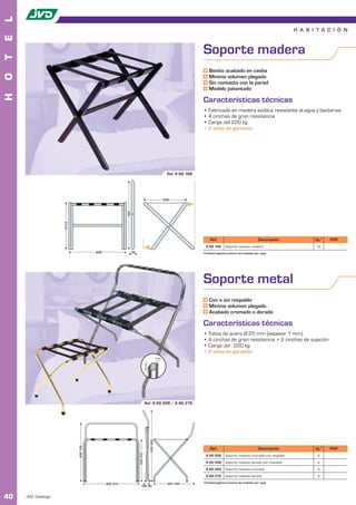 L
                                                                                                                                                                               H A B I T A C I Ó N
E


                                                                                                                       Soporte madera
T




                                                                                                                           Bonito acabado en caoba
O




                                                                                                                           Mínimo volumen plegado
                                                                                                                           Sin contacto con la pared
                                                                                                                           Modelo patentado
H




                                                                                                                       Características técnicas
                                                                                                                       • Fabricado en madera exótica resistente al agua y bacterias
                                                                                                                       • 4 cinchas de gran resistencia
                                                                                                                       • Carga útil 220 kg
                                                                                                                       • 2 años de garantía




                                                                                                       Ref. 8 66 196




                                                                                                     558
                                                       754
                     517,5




                                                                                                                            Ref.                                 Descripción          UL1   PVP
                                                                                                                         8 66 196       Soporte maletas madera                         12
                                       632                   35                                                        1 Unidad logística (número de unidades por caja).




                                                                                                                       Soporte metal
                                                                                                                           Con o sin respaldo
                                                                                                                           Mínimo volumen plegado
                                                                                                                           Acabado cromado o dorado

                                                                                                                       Características técnicas
                                                                                                                       • Tubos de acero Ø 25 mm (espesor 1 mm)
                                                                                                                       • 4 cinchas de gran resistencia + 2 cinchas de sujeción
                                                                                                                       • Carga útil : 220 kg
                                                                                                                       • 2 años de garantía
                                                                                              1 mm
                                                                            25 mm




                                                                            Ref. 8 66 506 / 8 66 276
                                                                                    630/860
                             500/705




                                                                                                                            Ref.                                 Descripción          UL1   PVP
                                                                  500/510




                                                                                                                        8 66 506        Soporte maletas cromado con respaldo           4
                                                                                                                        8 66 508        Soporte maletas dorado con respaldo            4
                                                                                                                        8 66 069        Soporte maletas cromado                        4
                                                                                                                         8 66 276       Soporte maletas dorado                         4

                                             665/675                                                   400/520         1 Unidad logística (número de unidades por caja).
                                                                   100/90


40   JVD. Catálogo
 