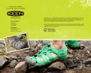 KEEN Europe Outdoor BV
Lloydstraat 62
3024 EA Rotterdam
The Netherlands
SALES & SERVICE
cs.europe@keenfootwear.com
+31 10 22 11 444
Freephone nr: 00 800 2255 5336
• ORIGINAL HYBRID •
FOOTWEAR, BAGSAND SOCKS
KEENFOOTWEAR.COM
Corporate social responsibility at KEEN focuses on the Environment, Community and Growth. Special emphasis is placed
on sustainable product development, strategic sourcing options, impactful community outreach, and a progressive work
environment. In other words, we really do care.
KEEN; HYBRIDLIFE; ; HYBRID.FOOTWEAR; HYBRID.SOX; HYBRID.TRANSPORT; HYBRID.THINK;HYBRID.CARE; HYBRID.OLOGY;
KEEN.WARM; KEEN.DRY;KEEN.CORK; KEEN KEY-TECH, KEEN.ZORB, and KEEN.CUSH ARE TRADEMARKS OF KEEN, INC. | DRI RELEASE E.C.O.™ IS A
TRADEMARK OF OPTIMER | ÆGIS MICROBE SHIELD® IS A REGISTERED TRADEMARK OF ÆGIS ENVIRONMENTS | TOE PROTECTION SANDAL IS A U.S.
PROTECTED PATENT | IPAD AND KINDLE ARE REGISTERED TRADEMARKS OF APPLE AND AMAZON RESPECTIVELY.
 