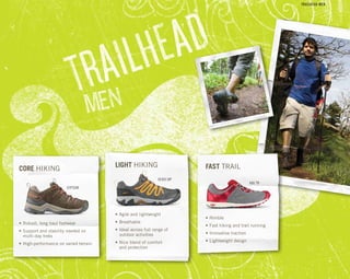 FAST TRAILLIGHT HIKING
CORE HIKING
•	Nimble
•	Fast hiking and trail running
•	Innovative traction
•	Lightweight design	
•	Agile and lightweight
•	Breathable
•	Ideal across full range of 	
   outdoor activities
•	Nice blend of comfort 	
	 and protection
•	Robust, long haul footwear
•	Support and stability needed on	
	 multi-day treks
•	High-performance on varied terrain
Gypsum
Verdi WP
A86 TR
TRAILHEAD MEN
 