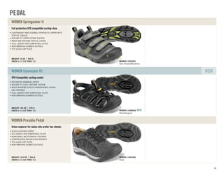 Full protection SPD compatible cycling shoe.
SIZES 5-11 (1/2 THRU 11)
WEIGHT 12 OZ 340 G
LIGHTWEIGHT AND DURABLE SYNTHETIC UPPER WITH
TEXTILE TONGUE
SECURE FIT UPPER STRAP SYSTEM
MOISTURE WICKING TEXTILE LINING
FULL-LENGTH SPD COMPATIBLE PLATE
NON-MARKING RUBBER OUTSOLE
TPU CLEAT CAP PLATE
WOMEN Springwater II
Dark Shadow/Woodbine
WOMEN 1003952
SPD Compatible cycling sandal
SIZES 5-11 (1/2 THRU 11)
WEIGHT 135 OZ 370 G
POLYESTER WEBBING UPPER
SECURE FIT LACE CAPTURE SYSTEM
AEGIS MICROBE SHIELD HYDROPHOBIC LINING
AND FOOTBED
FULL-LENGTH SPD COMPATIBLE PLATE
NON MARKING RUBBER OUTSOLE
WOMEN Commuter III NEW
Black/Gargoyle
WOMEN 1008668 NEW
Urban explorer for ladies who prefer two wheels.
SIZES 5-11 (1/2 THRU 11)
WEIGHT 13.9 OZ 394 G
SLEEK LEATHER UPPER
3/4 LENGTH SPD COMPATIBLE PLATE
REMOVABLE METATOMICAL FOOTBED
COMPRESSION MOLDED EVA MIDSOLE
TPU CLEAT CAP PLATE
NON-MARKING RUBBER OUTSOLE
WOMEN Presidio Pedal
Black
WOMEN 1004208
PEDAL
61
 