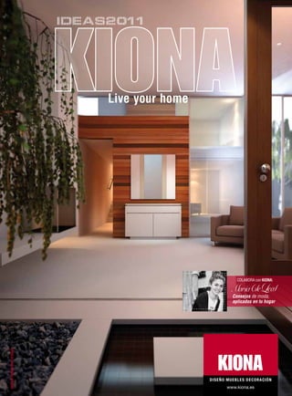 IDEAS2011




                               Live your home




                                                           COLABORA con KIONA:



                                                         Consejos de moda,
                                                         aplicados en tu hogar
AVANCE PRIMAVERA-VERANO




                                                DISEÑO MUEBLES DECORACIÓN
                                                      www.kiona.es
 