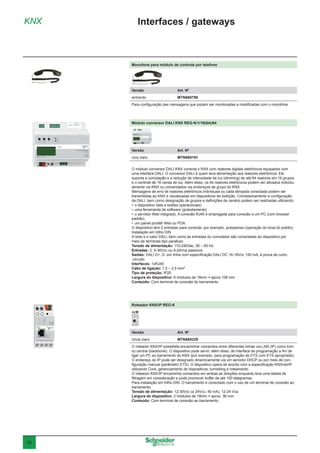 22
KNX Interfaces / gateways
Módulo conversor DALI KNX REG-K/1/16(64)/64
Versão	 Art. Nº
ciza claro	MTN680191
O módulo conversor DALI KNX conecta o KNX com reatores digitais eletrônicos equipados com
uma interface DALI. O conversor DALI é quem leva alimentação aos reatores eletrônicos. Ele
suporta a comutação e a redução de intensidade de luz (dimming) de até 64 reatores em 16 grupos
e o controle de 16 cenas de luz. Além disso, os 64 reatores eletrônicos podem ser ativados individu-
almente via KNX ou comandados via endereços de grupo do KNX.
Mensagens de erro de reatores eletrônicos individuais ou cada lâmpada conectada podem ser
transmitidas ao KNX e visualizadas em dispositivos de exibição. Comissionamento e configuração
de DALI, bem como designação de grupos e definições de cenário podem ser realizadas utilizando:
•	 o dispositivo (tela e botões operacionais)
•	 uma ferramenta de software (gratuitamente)
•	 o servidor Web integrado. A conexão RJ45 é empregada para conexão a um PC (com browser
padrão).
•	 um painel portátil Web ou PDA.
O dispositivo tem 2 entradas para conectar, por exemplo, pulsadores (operação do local do prédio).
Instalação em trilho DIN
A rede e o cabo DALI, bem como as entradas do comutador são conectadas ao dispositivo por
meio de terminais tipo parafuso.
Tensão de alimentação: 110-240Vac, 50 – 60 Hz
Entradas: 2, 9-36Vcc ou 9-24Vca passivos
Saídas: DALI D+, D- em linha com especificação DALI DC 16-18Vcc 150 mA, à prova de curto-
-circuito
Interfaces: 1xRJ45
Cabo de ligação: 1,5 – 2,5 mm²
Tipo de proteção: IP20
Largura do dispositivo: 6 módulos de 18mm = aprox.108 mm
Conteúdo: Com terminal de conexão do barramento.
Roteador KNX/IP REG-K
Versão	 Art. Nº
cinza claro	MTN680329
O roteador KNX/IP possibilita encaminhar comandos entre diferentes linhas via LAN (IP) como tron-
co central (backbone). O dispositivo pode servir, além disso, de interface de programação a fim de
ligar um PC ao barramento do KNX (por exemplo, para programação de ETS com ETS apropriado).
O endereço do IP pode ser designado dinamicamente via um servidor DHCP ou por meio de con-
figuração manual (parâmetro ETS). O dispositivo opera de acordo com a especificação KNXnet/IP
utilizando Core, gerenciamento de dispositivos, tunnelling e roteamento.
O roteador KNX/IP encaminha comandos em ambas as direções enquanto leva uma tabela de
filtragem em consideração e pode promover buffer de até 150 telegramas.
Para instalação em trilho DIN. O barramento é conectado com o uso de um terminal de conexão ao
barramento.
Tensão de alimentação: 12-30Vcc (a 24Vcc, 40 mA), 12-24 Vca
Largura do dispositivo: 2 módulos de 18mm = aprox. 36 mm
Conteúdo: Com terminal de conexão ao barramento.
Monofone para módulo de controle por telefone
Versão	 Art. Nº
antracito	MTN660790
Para configuração das mensagens que podem ser monitoradas e modificadas com o monofone.
 