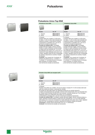 24
KNX
Pulsadores Unica Top KNX
Pulsadores
Pulsadores Unica KNX Pulsadores Unica KNX
Versão	 Art. Nº Versão	 Art. Nº
 alumínio	 MGU3.530.30
 grafite	 MGU3.530.12
 alumínio	 MGU3.531.30
 grafite	 MGU3.531.12
2 módulos
Pulsador KNX com 2 botões e 2 LEDs azuis
de status. O LED de status está localizado sob
a janela do símbolo, a qual pode ser retirada.
O barramento é conectado com o uso de um
terminal de conexão ao barramento.
Funções do software KNX: Comutação,
posição alternada (toggle), dimmer (controle
simples ou duplo), persianas (controle simples
ou duplo) envio de comandos de 1,2,3,4 ou 8
bits (distinção entre pulsos com o envio de 2 co-
mandos de 2 bytes (distinção entre pulso curto
e longo), regulador linear de 8 bits, recuperação
de cenários, salvamento de cenários, funções
de bloqueio.
Conteúdo: Com conjunto de 10 símbolos: 2x
símbolo com abertura de luz, 1x símbolo “1”,
1x símbolo “0”, 2x símbolo dimmer, 2x símbolo
para veneziana, 2x símbolo (neutro).
Com terminal de conexão ao barramento.
2 módulos
Pulsador KNX com 4 botões e 4 LEDs azuis
de status. O LED de status está localizado sob
a janela do símbolo, a qual pode ser retirada.
O barramento é conectado com o uso de um
terminal de conexão ao barramento.
Funções do software KNX: Comutação,
posição alternada (toggle), dimmer (controle
simples ou duplo), persianas (controle simples
ou duplo) envio de comandos de 1,2,3,4 ou 8
bits (distinção entre pulsos com o envio de 2 co-
mandos de 2 bytes (distinção entre pulso curto
e longo), regulador linear de 8 bits, recuperação
de cenários, salvamento de cenários, funções
de bloqueio.
Conteúdo: Com conjunto de 10 símbolos: 2x
símbolo com abertura de luz, 1x símbolo “1”,
1x símbolo “0”, 2x símbolo dimmer, 2x símbolo
para veneziana, 2x símbolo (neutro).
Com terminal de conexão ao barramento.
Pulsador Unica KNX com receptor de IR
Versão	 Art. Nº
 alumínio	 MGU3.532.30
 grafite	 MGU3.532.12
2 módulos
Pulsador Unica KNX com 2 botões, LED azul de status e receptor IR. O LED de status está locali-
zado sob a janela de símbolo, a qual pode ser retirada.
As funções de cada botão podem ser disparadas através de um controle remoto IR.
O botão é pré-programado para operação “controle remoto infravermelho 2010” da Schneider Elec-
tric. Muitos outros controles remotos de IR (por exemplo, controles remotos de TV ou CD-player
existentes) podem ser configurados para operar com os pulsadores.
O barramento é conectado com o uso de um terminal de conexão ao barramento.
Funções de software KNX: Comutação, posição alternada (toggle), dimmer (controle simples ou
duplo), persianas (controle simples ou duplo) envio de comandos de 1,2,3,4 ou 8 bits (distinção
entre pulsos com o envio de 2 comandos de 2 bytes (distinção entre pulso curto e longo), regulador
linear de 8 bits, recuperação de cenários, salvamento de cenários, funções de bloqueio.
Transmissor: controle remoto infravermelho 2010, art. nº. MTN570222.
Conteúdo: Com terminal de conexão com barramento.
 