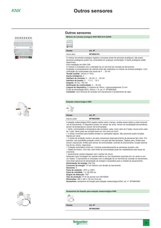 29
KNX Outros sensores
Módulo de entrada analógica KNX REG-K/4-GANG
Versão	 Art. Nº
cinza claro	MTN682191
O módulo de entrada analógico registra e processa sinais de sensores analógicos. Até quatro
sensores analógicos podem ser conectados em qualquer combinação. 8 inputs analógicos estão
disponíveis.
Para instalação em trilho DIN.
O módulo é conectado com a utilização de um terminal de conexão de barramento.
Avaliação e processamento de valores-limite são realizados no módulo de entrada analógico. Com
verificação de continuidade dos inputs de 4 .... 20 mA.
Tensão auxiliar: 24Vca (+/-10%)
Inputs analógicos: 4
Interface de corrente: 0 ... 20 mA, 4 ... 20 mA
Interface de tensão: 0 ... 1 V, 0 ... 10 V
Outputs: 24 Vcc, 100 mA
Verificação de continuidade: 4 ... 20 mA
Largura do dispositivo: 4 módulos de 18mm = aproximadamente 72 mm
Fonte de alimentação REG, 24Vca / 1 A, art. nº. MTN663529.
Conteúdo: Com terminal de conexão com barramento e revestimento de cabo.
Estação meteorológica KNX
Versão	 Art. Nº
branco polar	MTN663990
A estação meteorológica KNX registra dados sobre o tempo, analisa esses dados e pode transmiti-
-los ao barramento. O dispositivo possui um sensor de vento, sensor de precipitação pluviométrica,
sensor de temperatura e sensor de luminosidade.
•	 Vento, luminosidade e temperatura são enviados, cada, como valor de 2 bytes, chuva como valor
de 1 byte. Vento pode ser enviado tanto em m/s como em km/h.
•	 4 canais universais para tarefas simples ou operações lógicas. São possíveis quatro funções
lógicas por canal.
•	 3 canais de proteção contra o sol para venezianas externas/controle de persianas tipo rolon. Por
exemplo: isso possibilita proteção contra o sol para até três fachadas. Objetos para: limites para
sensor crepuscular, limites para sensor de luminosidade, controle de acionamento, função automá-
tica de sol, ensino, segurança.
•	 Proteção automática contra sol. Controla automaticamente as persianas durante o dia.
•	 Objeto de ensino. Com isso, todo limite de luminosidade pode ser restabelecido pelo toque de
uma tecla.
•	 Aquecimento central integrado com o sensor de chuva.
Adequado para montagem em parede externa ou com acessórios opcionais em um canto ou em
um mastro. O barramento é conectado com a utilização de um terminal de conexão do barramento.
Uma fonte adicional de alimentação de energia é necessária para a unidade de aquecimento.
Alimentação de energia: 230 Vca
Consumo de energia: 10 mA máximo com tensão de barramento
Sensores: 4
Faixa de medição: -20ºC a +55ºC.
Faixa de claridade: 1 a 100.000 lux
Ângulo de detecção: 150º
Tipo de proteção: IP 44 de acordo com EM 60529
Dimensões: 280 x 160 x 135 mm (CxLxA)
Acessórios: acessórios de fixação para estação meteorológica KNX, art. nº. MTN663992.
Outros sensores
Acessórios de fixação para estação meteorológica KNX
Versão	 Art. Nº
	MTN663992
 