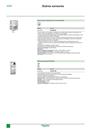 30
Sensor externo de temperatura e luminosidade KNX
Versão	 Art. Nº
cinza claro	MTN663991
O sensor capta a luminosidade e a temperatura e transmite esses valores ao barramento. Ele
possui um sensor de temperatura e um sensor de luminosidade.
•	 3 canais universais para tarefas simples ou operações lógicas. Os limites de temperatura e lumi-
nosidade podem possuir qualquer combinação.
•	 Canal de proteção contra o sol para controle de venezianas/persianas tipo rolon. Objetos para:
limites para sensor crepuscular, limites para sensor de luminosidade, controle de acionamento,
função automática de sol, ensino, segurança.
•	 Proteção automática contra sol. Controla automaticamente as persianas durante o dia.
•	 Objeto de ensino. Com isso, todo limite de luminosidade pode ser restabelecido pelo toque de
uma tecla.
Adequado para montagem em parede externa.
O barramento é conectado utilizando um terminal de conexão de barramento.
Consumo de energia: 150 mW máximo
Sensores: 2
Faixa de medição de temperatura: -25ºC a + 55ºC (±5% ou ±1 grau).
Faixa de medição de claridade: 1 a 100.000 lux (±20% ou ±5 lux)
Tipo de proteção: IP 54 de acordo com DIN EM 60529 para instalação vertical com tampa
Dimensões: 110 x 72 x 54 mm.
Módulo temporizador KNX REG-K
Versão	 Art. Nº
cinza claro	MTN677290
O temporizador envia data e hora ao barramento
Troca automática entre horário de inverno e de verão (pode ser desligado)
Regra de transição própria ajustável
Os dados podem ser enviados periodicamente ou sob demanda
Célula de Lítio: o tempo permanece o mesmo em caso de perda de energia do barramento
Precisão: 1 s/dia, o aplicativo permite ajuste adicional
Energia reserva: 10 anos
Tipo de proteção: IP 20
Largura do dispositivo: 2 módulos de 18mm = aprox. 36 mm
KNX Outros sensores
 