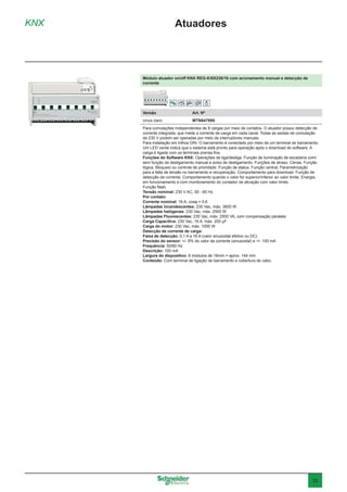 33
Módulo atuador on/off KNX REG-K/8X230/16 com acionamento manual e detecção de
corrente
Versão	 Art. Nº
cinza claro	MTN647895
Para comutações independentes de 8 cargas por meio de contatos. O atuador possui detecção de
corrente integrada, que mede a corrente de carga em cada canal. Todas as saídas de comutação
de 230 V podem ser operadas por meio de interruptores manuais.
Para instalação em trilhos DIN. O barramento é conectado por meio de um terminal de barramento.
Um LED verde indica que o sistema está pronto para operação após o download do software. A
carga é ligada com os terminais prensa fios.
Funções do Software KNX: Operações de liga/desliga. Função de iluminação de escadaria com/
sem função de desligamento manual e aviso de desligamento. Funções de atraso. Cenas. Função
lógica. Bloqueio ou controle de prioridade. Função de status. Função central, Parametrização
para a falta de tensão no barramento e recuperação. Comportamento para download. Função de
detecção de corrente: Comportamento quando o valor for superior/inferior ao valor limite. Energia,
em funcionamento e com monitoramento do contador de ativação com valor limite.
Função flash.
Tensão nominal: 230 V AC, 50 - 60 Hz
Por contato:
Corrente nominal: 16 A, cosφ = 0,6
Lâmpadas incandescentes: 230 Vac, máx. 3600 W
Lâmpadas halógenas: 230 Vac, máx. 2500 W
Lâmpadas Fluorescentes: 230 Vac, máx. 2500 VA, com compensação paralela
Carga Capacitiva: 230 Vac, 16 A, máx. 200 μF
Carga do motor: 230 Vac, máx. 1000 W
Detecção de corrente de carga:
Faixa de detecção: 0,1 A a 16 A (valor sinusoidal efetivo ou DC)
Precisão do sensor: +/- 8% do valor da corrente (sinusoidal) e +/- 100 mA
Frequência: 50/60 Hz
Descrição: 100 mA
Largura do dispositivo: 8 módulos de 18mm = aprox. 144 mm
Conteúdo: Com terminal de ligação de barramento e cobertura de cabo.
KNX Atuadores
 