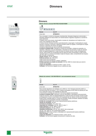 36
Módulo dimmer universal KNX REG-K/2X230/1000W
Versão	 Art. Nº
cinza claro	MTN649310
Para comutação e controle de lâmpadas incandescentes, lâmpadas halógenas de alta tensão e
lâmpadas halógenas de baixa tensão com transformadores magnéticos reguláveis ou transforma-
dores eletrônicos.
Proteção contra curto-circuito, circuito aberto e excesso de temperatura com função de início
suave. Para instalação em trilho DIN.
O módulo dimmer universal reconhece automaticamente a carga ligada. Combinações de cargas
ôhmicas e indutivas ou ôhmicas e capacitivas também podem ser ligadas. Combinações de cargas
indutivas e capacitivas não devem ser ligadas.
Conexão ao barramento por meio de terminais de barramento.
Funções do Software KNX: Operação de controle de iluminação, unidades de extensão e no
dispositivo, diferentes curvas de intensidade e velocidade de escurecimento, função de memória,
atraso de ligação/desligamento, função de tempo de escada com/sem função de desligamento
manual, cenas (podem ser recuperados até oito valores de brilho armazenados), função central,
operação lógica ou controle de prioridade, função de bloqueio, status, comportamento da recupera-
ção de tensão no barramento.
Tensão nominal: 230 Vac, 50/60 Hz
Potência nominal: máx. 1000 W/VA
Carga mínima de 20 W (ôhmica)
Carga mínima de 50 VA (ôhmica / indutiva / capacitiva)
Entrada (operação da unidade de extensão): 230 Vac, 50/60 Hz (mesma fase que canal de
controle de iluminação)
Largura do dispositivo: 4 módulos de 18mm = aprox. 72 mm
Conteúdo: Com terminal de ligação de bus e cobertura de cabo.
Módulo de controle 1-10V KNX REG-K/1- com acionamento manual
Versão	 Art. Nº
cinza claro	MTN647091
Para conectar dispositivos com interfaces com o KNX de 1-10V. Terminais prensa fios (230V) ou
terminais prensa fios de encaixe (1-10V). A saída de comutação de 230V pode ser operada por meio
de um interruptor manual. Para instalação em trilhos DIN.
O barramento é conectado por meio de um terminal de ligação de barramento.
Funções do Software KNX: Diferentes curvas de intensidade e velocidades de escurecimento,
função de memória, atraso de ligação/desligamento, função de tempo de escada com/sem função
de desligamento manual, cenas (podem ser recuperados até oito valores de brilho armazenados),
função central, operação lógica ou controle de prioridade, função de bloqueio, feedback de estado,
comportamento da recuperação de tensão no barramento.
Contato de comutação: Para comutar reatores/transformadores eletrônicos
Tensão de comutação: 230 Vac
Corrente de comutação: 16 A, cosφ = 0,6
Capacidade de comutação: 230 Vac, 3600 W, cosφ = 1
Carga Capacitiva: 230 Vac, 3600 W, cosφ = 1
Lâmpadas halógenas: 230 Vac, 2500 W
Lâmpadas fluorescentes: 230 Vac, máx. 5000 W, não compensado
230 Vac, máx. 2500 VA, com compensação paralela
Interface de 1-10 V: Para controlar a intensidade com reatores/transformadores eletrônicos
Faixa de tensão: 1-10 Vdc
Largura do dispositivo: 2,5 módulos de 18mm = aprox. 45 mm
Conteúdo: Com terminal de ligação de barramento e cobertura de cabo.
KNX Dimmers
Dimmers
 
