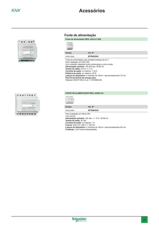 45
KNX Acessórios
Fonte de alimentação REG, 24Vcc/1,25A
Versão	 Art. Nº
cinza claro	MTN693004
Fonte de alimentação para entradas binárias de 24 V
Para instalação em trilho DIN.
Com proteção integrada contra sobrecarga e curto-circuito.
Alimentação primária: 100-240 Vac, 50-60 Hz
Tensão de saída: 24 Vcc +/- 3 %
Corrente de saída: no máximo, 1,25 A
Potência de saída: no máximo, 30 W
Largura do dispositivo: 4 módulos de 18mm = aproximadamente 72 mm
Para fornecimento de energia para:
Roteador KNX/IP REG-K art. nº MTN680329.
FONTE DE ALIMENTAÇÃO REG, 24VAC/1A
Versão	 Art. Nº
cinza claro	MTN663529
Para instalação em trilhos DIN.
Com fusível.
Alimentação primária: 230 Vac, +/- 10 %, 50-60 Hz
Tensão de saída: 24 Vac
Corrente de saída: no máximo, 1 A
Fusível: 5x20 mm, 250 V, T 160 mA
Largura do dispositivo: 5 módulos de 18mm = aproximadamente 90 mm
Conteúdo: Com fusível sobressalente.
Fonte de alimentação
 