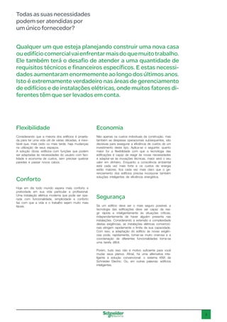 3
Todas as suas necessidades
podem ser atendidas por
um único fornecedor?
Qualquer um que esteja planejando construir uma nova casa
ouedifíciocomercialvaienfrentarmaisdoquemuitotrabalho.
Ele também terá o desafio de atender a uma quantidade de
requisitos técnicos e financeiros específicos. E estas necessi-
dades aumentaram enormemente ao longo dos últimos anos.
Isto é extremamente verdadeiro nas áreas de gerenciamento
de edifícios e de instalações elétricas, onde muitos fatores di-
ferentes têm que ser levados em conta.
Flexibilidade
Considerando que a maioria dos edifícios é projeta-
da para ter uma vida útil de várias décadas, é inevi-
tável que, mais cedo ou mais tarde, haja mudanças
na utilização de seus espaços.
A solução óbvia: edifícios com funções que podem
ser adaptadas às necessidades do usuário com faci-
lidade e economia de custos, sem precisar quebrar
paredes e passar novos cabos.
Economia
Não apenas os custos individuais da construção, mas
também as despesas operacionais subsequentes, são
decisivas para assegurar a eficiência de custos de um
investimento deste tipo. Aplica-se o seguinte: quanto
maior for a flexibilidade com que a tecnologia das
edificações é capaz de reagir às novas necessidades
e adaptar-se às inovações técnicas, maior será o seu
valor em dinheiro. Enquanto a consciência ambiental
está cada vez mais forte e os custos de energia
estão maiores, fica cada vez mais claro que o ge-
renciamento dos edifícios precisa incorporar também
soluções inteligentes de eficiência energética.
Segurança
Se um edifício deve ser o mais seguro possível, a
tecnologia das edificações deve ser capaz de rea-
gir rápida e inteligentemente às situações críticas,
independentemente de haver alguém presente nas
instalações. Considerando a extensão e complexidade
destas exigências, as instalações elétricas convencio-
nais atingem rapidamente o limite de sua capacidade.
Com isso, a adaptação do edifício às novas exigên-
cias pode, rapidamente, tornar-se muito onerosa e a
coordenação de diferentes funcionalidades torna-se
uma tarefa difícil.
Porém, tudo isso não é motivo suficiente para você
mudar seus planos. Afinal, há uma alternativa inte-
ligente à solução convencional: o sistema KNX da
Schneider Electric. Ou, em outras palavras: edifícios
inteligentes.
Conforto
Hoje em dia todo mundo espera mais conforto e
praticidade em sua vida particular e profissional.
Uma instalação elétrica moderna que pode ser ope-
rada com funcionalidade, simplicidade e conforto
faz com que a vida e o trabalho sejam muito mais
fáceis.
 