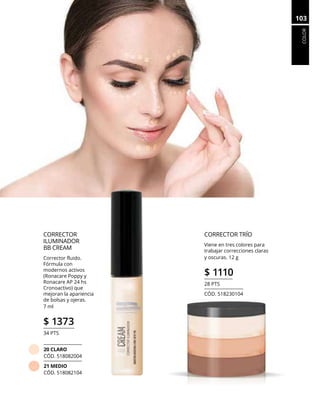 COLOR
103
CORRECTOR TRÍO
Viene en tres colores para
trabajar correcciones claras
y oscuras. 12 g
$ 1110
28 PTS
CÓD. 518230104
CORRECTOR
ILUMINADOR
BB CREAM
Corrector fluido.
Fórmula con
modernos activos
(Ronacare Poppy y
Ronacare AP 24 hs
Cronoactivo) que
mejoran la apariencia
de bolsas y ojeras.
7 ml
$ 1373
34 PTS
20 CLARO
CÓD. 518082004
21 MEDIO
CÓD. 518082104
 