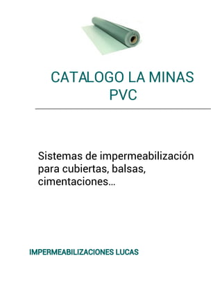 CATALOGO LA MINAS
PVC
Sistemas de impermeabilización
para cubiertas, balsas,
cimentaciones…
IMPERMEABILIZACIONES LUCAS
 