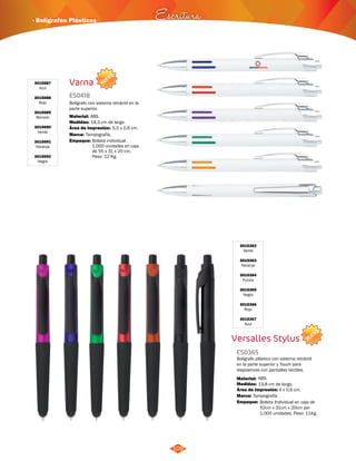 · Bolígrafos Plásticos Escritura 
NUEVO 
NUEVO 
109 
Varna 
ES0418 
Bolígrafo con sistema retráctil en la 
parte superior. 
Material: 
ABS. 
Área de Impresión: 5,5 x 0,6 cm. 
Empaque: Bolsita individual. 
1.000 unidades en caja 
de 55 x 31 x 20 cm. 
Peso: 12 Kg. 
Medidas: 
Marca: 
14,3 cm de largo. 
Tampografía. 
3015687 
Azul 
3015688 
Rojo 
3015689 
Morado 
3015690 
Verde 
3015691 
Naranja 
3015692 
Negro 
3015362 
Verde 
3015363 
Naranja 
3015364 
Fucsia 
3015365 
Negro 
3015366 
Rojo 
3015367 
Azul 
Versalles Stylus 
ES0365 
Bolígrafo plástico con sistema retráctil 
en la parte superior y Touch para 
dispositivos con pantallas táctiles. 
Material: 
Medidas: 
ABS. 
13,8 cm de largo. 
Área de Impresión: 4 x 0,6 cm. 
Marca: Tampografía. 
Empaque: 
Bolsita Individual en caja de 
52cm x 31cm x 20cm por 
1.000 unidades. Peso: 11Kg. 
 