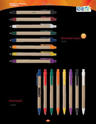 NUEVO 
· Bolígrafos Plásticos 
Ecológicos Escritura 
113 
3015277 
Azul 
3015278 
Blanco 
3015279 
Rojo 
3015280 
Verde 
3015281 
Naranja 
3015282 
Amarillo 
3015283 
Morado 
3015284 
Negro 
Mississipi Stylus 
ES0351 
Bolígrafo ecológico con sistema retráctil y 
Touch para dispositivos con pantallas táctiles. 
Material: 
Medidas: 
Cartón reciclado. 
15 cm de largo. 
Área de Impresión: 5,6 x 0,7 cm. 
Marca: 
Empaque: 
Tampografía. 
Bolsita individual.1.000 unidades en 
caja de 43 x 31 x 18 cm. 
Peso: 7 Kg. 
3012050 
Azul 
3012051 
Rojo 
3012052 
Verde 
3012053 
Naranja 
3012054 
Amarillo 
3012055 
Morado 
3012056 
Negro 
3015156 
Blanco 
Mississippi 
ES0002 
Bolígrafo ecológico, sistema retráctil. 
Material: 
Medidas: 
Cartón reciclado. 
13,9 cm de largo. 
Área de Impresión: 5,6 x 0,7 cm. 
Marca: Tampografía. 
Empaque: Bolsita individual. 1.000 
unidades en caja de 43 x 31 x 
18 cm. Peso: 6 Kg. 
 