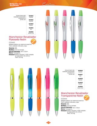 NUEVO 
· Bolígrafos con 
Resaltador Escritura 
3015821 
Naranja 
3015822 
Amarillo 
3015823 
Rosado 
3015824 
Azul 
3015825 
Verde Limón 
NUEVO 
Active el barril del 
resaltador presionando 
la punta en su 
primer uso 
Active el barril del 
resaltador presionando 
la punta en su 
primer uso 
120 
3015816 
Amarillo 
3015817 
Azul 
3015818 
Naranja 
3015819 
Rosado 
3015820 
Verde Limón 
Manchester Resaltador 
Transparente Neón 
ES0444 
Bolígrafo plástico con sistema de apertura 
Twist, resaltador reforzado y tapa. 
Material: 
Medidas: 
ABS. 
13,9 cm de largo. 
Área de Impresión: 
Marca: 
Empaque: 
Bolsita individual. 1.000 unidades 
en caja de 53 x 31 x 20 cm. 
Peso: 14,5 Kg. 
Manchester Resaltador 
Plateado Neón 
ES0445 
Bolígrafo plástico con sistema de apertura 
Twist, resaltador reforzado y tapa. 
Material: 
ABS. 
Medidas: 
Marca: 
Empaque: 
13,9 cm de largo. 
Área de Impresión: 
Tampografía. 
Bolsita individual. 1.000 unidades 
en caja de 53 x 31 x 20 cm. 
Peso: 14,5 Kg. 
Tampografía. 
3cm x 0,6cm 
3cm x 0,6cm 
 