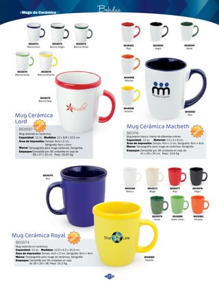 · Mugs de Cerámica Bebidas 
3019272 
Blanco/Negro 
Mug Cerámica 
Lord 
BE0097 
NUEVO 
Mug redondo en cerámica. 
Capacidad: 12 oz. 
Medidas: 
12 x 8,8 x 10,5 cm 
Área de impresión: 
Marca: Tampografía para mugs cerámica. Serigrafía. 
Empaque: 
Tampo: 4cm x 2 cm, 
Serigrafia: 6cm x 4cm 
Canastilla por 36 unidades en caja de 
38 x 27 x 33 cm. Peso: 16,50 Kg. 
Mug Cerámica Royal 
BE0074 
Mug redondo en cerámica. 
Capacidad: 
NUEVO 
12 oz. 12,6 x 6,2 x 10,3 cm. 
Tampografía para mugs de cerámica, Serigrafia 
Empaque: 
Medidas: 
Área de impresión: 
Marca: 
Tampo: 4cm x 2 cm, Serigrafia: 6cm x 4cm 
Canastilla por 36 unidades en caja 
de 36 x 28 x 38. Peso: 14,2 Kg. 
3019273 
Blanco/Verde 
3019275 
Blanco/Amarillo 
3019270 
Blanco/Rojo 
3019274 
Blanco/Verde 
3019333 
Negro 
3019334 
Verde 
Mug Cerámica Macbeth 
Mug exterior blanco, interior de diferentes colores. 
12 oz. 13 x 9 x 8 cm. 
Tampo: 4cm x 2 cm, Serigrafia: 6cm x 4cm 
Tampografía para mugs de cerámica, Serigrafia 
3019377 
Rojo 
3019378 
Negro 
3019380 
Verde Limón 
3019170 
Azul 
Capacidad: Material: 
Área de impresión: 
3019379 
Verde 
3019382 
Amarillo 
3019381 
Naranja 
Marca: 
3019169 
Blanco 
3019171 
Beige 
BE0116 
Empaque: 
Canastilla por 36 unidades en caja de 
41 x 29 x 34 cm. Peso: 13,6 Kg 
3019331 
Rojo 
3019336 
Amarillo 3019332 
Azul 
3019335 
Naranja 
NUEVO 
179 
3019271 
Blanco/Azul 
 