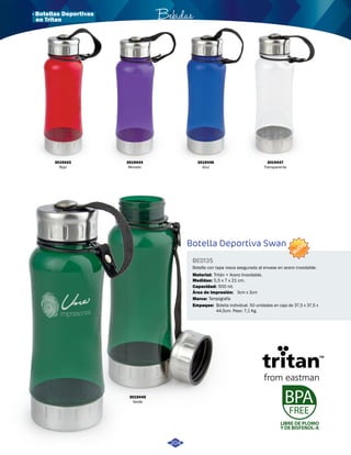 · Botellas Deportivas Bebidas 
Botella Deportiva Swan 
BE0135 
NUEVO 
Botella con tapa rosca asegurada al envase en acero inoxidable. 
Material: 
Medidas: 
Tritán + Acero Inoxidable. 
5,5 x 7 x 21 cm. 
500 ml. 
Capacidad: 
Área de Impresión: 
Marca: 
Empaque: 
3cm x 3cm 
Tampografía 
Bolsita individual. 50 unidades en caja de 37,5 x 37,5 x 
44,5cm. Peso: 7,1 Kg. 
LIBRE DE PLOMO 
Y DE BISFENOL-A 
3019443 
Rojo 
3019444 
Morado 
3019446 
Azul 
3019447 
Transparente 
3019445 
Verde 
204 
en Tritan 
 