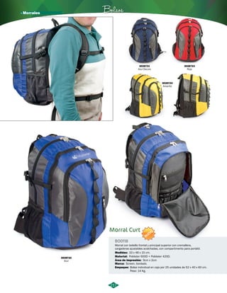 · Morrales Bolsos 
Morral Curt 
BO0118 
Morral con bolsillo frontal y principal superior con cremallera, 
cargaderas ajustables acolchadas, con compartimento para portátil. 
Medidas: 33 x 48 x 15 cm. 
Material: 
Área de Impresión: 
Marca: 
9cm x 2cm 
Screen, bordado. 
Empaque: 
217 
Poliéster 600D + Poliéster 420D. 
Bolsa individual en caja por 25 unidades de 52 x 40 x 60 cm. 
Peso: 14 Kg. 
3028722 
Azul 
3028721 
Azul Oscuro 
3028723 
Rojo 
3028724 
Amarillo 
NUEVO 
 