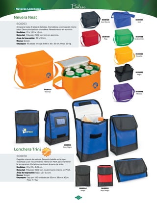 · Neveras Loncheras Bolsos 
Nevera Neat 
BO0053 
Almacena hasta 6 latas de bebidas. Cremalleras y correas del mismo 
color. Cierre principal con cremallera. Revestimiento en aluminio. 
230 
Medidas: 15 x 19,5 x 15 cm. 
Material: 
Área de Impresión: 
Polyester 210D con forro en aluminio. 
10 x 10 cm. 
3028426 
Azul Oscuro 
Screen. 
Empaque: 40 piezas en caja de 65 x 35 x 30 cm. Peso: 10 Kg. 
3028432 
Naranja 
3028427 
Azul 
3028428 
Rojo 
3028429 
Verde Limón 
3028430 
Amarillo 
3028431 
Negro 
3028549 
Morado 
Lonchera Trini 
BO0070 
NUEVO 
Plegable uniendo los velcros. Pequeño bolsillo en la tapa. 
Acolchada y con recubrimiento interior en PEVA para mantener 
la temperatura. Portadocumentos en la parte de atrás. 
Medidas: 19 x 25 x 8,89 cm. 
Material: 
Área de Impresión: Tapa: 12 x 5,5 cm. 
Polyester 210D con recubrimiento interno en PEVA. 
3028515 
Rojo/Negro 
3028514 
Negro 
3028513 
Azul/Negro 
Marca: 
Marca: 
Empaque: 
Screen. 
Caja por 100 unidades de 55cm x 38cm x 30cm. 
Peso: 7.7 Kg. 
 