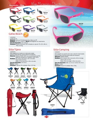 Viajes, Recreación y Deportes · Recreación y Sillas 
Gafas Beach 
VI0094 
Lentes de sol. 
Material: 
Lente en PC (Policarbonato), Marco en PP. 
Medidas: Marca: 
15 x 3,7 x 4,8 cm. Tampografía con tratamiento. 
Área de Impresión: 
Empaque: 
2,5 x 0,6 cm. 
Bolsita individual. 500 unidades en caja de 79 x 20 x 38 cm. 
Peso: 9,5 Kg. 
Silla Tijera Silla Camping 
VI0050 VI0051 
Material: Material: 
Poliéster 600D 100% con recubrimiento de PVC. Poliéster 600D. 
Bolsa de transporte en Poliéster 210D 100%. 
Medidas: 
Empaque: 
Medidas: 
Área de Impresión: Área de Impresión: 
Marca: 
Marca: 
Empaque: 
Silla plegable con soporte para vaso y estuche impermeable. 
Soporta hasta 100 Kg. Incluye bolsa de transporte. 
Silla plegable de 3 patas con reata para cargar. 
Soporta hasta 80 Kg. Incluye bolsa de transporte. 
80 cm de alto x 50 cm de ancho x 50 cm de largo. 
Tubo: Φ 16 x 0.7mm. 
Bolsa: 93cm de largo x 22cm de ancho. 
Caja por 6 unidades. Peso: 13 Kg. 
29 x 29 cm de ancho x 35 cm de alto. 
Tubo: Φ 19 x 0.7mm. 
Bolsa: 13 cm de ancho x 49 cm de alto. 
10 x 8 cm. Silla: 12 x 6 cm. Funda: 30 x 6 cm. 
Screen. 
Screen. 
Caja por 25 unidades. Peso: 12.5 Kg. 
3025047 
Azul 
3028380 
Negro 
3025041 
Rojo 
3025044 
Verde Oscuro 
3025042 
Azul 
3028376 
Naranja 
3017709 
Rojo 
3017712 
Negro 
3017715 
Amarillo 
3017710 
Azul 
3017713 
Verde 
3017716 
Morado 
3017711 
Blanco 
3017714 
Naranja 
3017717 
Gris 
3017718 
Rosado 
3025043 
Azul Oscuro 
3025045 
Negro 
3028379 
Vinotinto 
3028377 
Verde Limón 
3028378 
Azul Cielo 
3028375 
Amarillo 
NUEVO 
254 
 