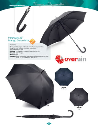 Paraguas e Impermeables · Paraguas Fashion 
Paraguas 23” 
Mango Curvo Mia 
PA0075 
NUEVO 
Marco y costillas largas en fibra de vidrio. Apertura automática. 
Mango curvo de acabado siliconado. Alta calidad. 
Vara superior de 14 mm. 
Medidas: 
Material: 
Marca: 
Empaque: 
23 pulgadas x 8 cascos. Cobertura: 106 cm. 
190T Pongee. 
Screen. 
Bolsa individual en caja máster de 3 secciones por 10 unid. 
de 94.2 x 27.2 x 49.3 cm. Peso: 25 Kg. 
3001388 
Azul Oscuro 
3001389 
Negro 
261 
 
