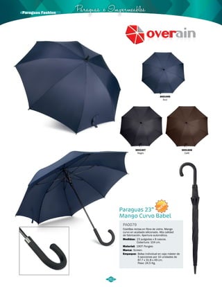 3001406 
Azul 
NUEVO 
Paraguas e Impermeables · Paraguas Fashion 
3001407 
Negro 
Paraguas 23” 
Mango Curvo Babel 
PA0079 
Costillas rectas en fibra de vidrio. Mango 
curvo en acabado siliconado. Alta calidad 
de fabricación. Apertura automática. 
Medidas: 
Material: 
Marca: 
Empaque: 
23 pulgadas x 8 cascos. 
Cobertura: 104 cm. 
190T Pongee. 
Screen. 
Bolsa individual en caja máster de 
5 secciones por 10 unidades de 
87.7 x 31.8 x 49 cm. 
Peso: 24,5 Kg. 
3001408 
Café 
262 
 