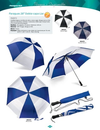 Paraguas e Impermeables · Paraguas Golf 
Paraguas 28” Doble capa Liar 
PA0072 
NUEVO 
Costillas largas en de fibra de vidrio y marco negro. Mango recto en EVA. 
Apertura automática. Antibrisa. 2 secciones. Doble capa. Incluye funda 
en la misma tela del paraguas. 
Medidas: 
Material: 
Marca: 
Empaque: 
28 pulgadas x 8 cascos. Cobertura: 124 cm. 
190T Pongee. Mango en EVA. 
Screen. 
Bolsa individual en caja máster de 4 secciones por 10 unid. 
de 57.7 x 26.7 x 50 cm. Peso: 23,6 Kg. 
3001371 
Blanco/Negro 
3001373 
Gris/Azul Oscuro 
3001372 
Blanco/Azul 
265 
 