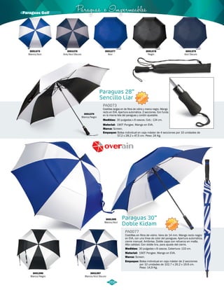 Paraguas e Impermeables · Paraguas Golf 
Paraguas 28” 
Sencillo Liar 
NUEVO 
Costillas largas en de fibra de vidrio y marco negro. Mango 
recto en EVA. Apertura automática. 2 secciones. Con funda 
en la misma tela del paraguas y cordón ajustable. 
30 pulgadas x 8 cascos. Cob.: 124 cm. 
190T Pongee. Mango en EVA. 
Bolsa individual en caja máster de 4 secciones por 10 unidades de 
57.2 x 28.2 x 47.5 cm. Peso: 24 Kg. 
Paraguas 30” 
Doble Kidam 
PA0077 
PA0073 
Material: 
Material: 
Marca: 
Marca: 
Empaque: 
Empaque: 
NUEVO 
Costillas en fibra de vidrio. Vara de 14 mm. Mango recto negro 
en EVA, con una línea de color del paraguas. Apertura automática, 
cierre manual. Antibrisa. Doble capa con refuerzo en malla. 
Alta calidad. Con doble tira, para ajuste del cierre. 
190T Pongee. Mango en EVA. 
Screen. 
Screen. 
Bolsa individual en caja máster de 2 secciones 
por 10 unidades de 102.7 x 26.2 x 19.6 cm. 
Peso: 14,9 Kg. 
Medidas: 
Medidas: 
30 pulgadas x 8 cascos. Cobertura: 133 cm. 
3001375 
Blanco/Azul 
3001374 
Blanco/Negro 
3001395 
Blanco/Azul 
3001396 
Blanco/Negro 
3001397 
Blanco/Azul Oscuro 
3001376 
Gris/Azul Oscuro 
3001377 
Azul 
3001378 
Negro 
3001379 
Azul Oscuro 
266 
 