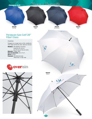 Paraguas e Impermeables · Paraguas Golf 
Paraguas tipo Golf 28” 
Fiber Glass 
PA0059 
Paraguas con mango recto en EVA, costillas de 
color negro de fibra de vidrio. Apertura manual. 
Medidas: 28 pulgadas x 8 cascos. 
Material: 
Marca: 
Empaque: 
Cobertura: Φ 123 cm. 
Vara: Φ 14 mm fibra de vidrio. 
Pongee 190T. 
Screen. 
Área de Impresión: 
26 x 17 cm. 
36 piezas por caja. 
Peso bruto: 17 Kg x caja. 
3001339 
Negro 
3001340 
Azul Oscuro 
3001342 
Blanco 
272 
3001338 
Azul Rey 
3001341 
Rojo 
 