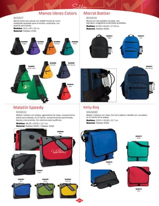 Saldos 
Morral Battier 
BO0039 
Morral con dos bolsillos frontales, dos 
laterales y cargaderas acolchadas ajustables. 
Medidas: 
Material: 
43,18 x 40,64 x 17,78 cm. 
Poliéster 600D. 
Kelly Bag 
Manos libres Colors 
BO0017 
Manos libres dos colores con bolsillo frontal de cierre. 
Cabestrillo ajustable para el hombro, acolchado, con 
soporte para celular. 
Medidas: 
Material: 
32,5 x 40 x 15 cm. 
Poliéster 210D. 
3028082 
Negro 
3028087 
verde Limón 
Maletín Speedy 
Maletin mediano con reata. Con forro plástico. Bolsillo con cremallera 
en el interior de la solapa. 
3028085 
Naranja 
Maletín mediano con solapa, agarraderas de reata, compartimento 
lateral para bebidas. En el interior, compartimentos para libretas, 
lápices y documentos. Con abertura para audífonos. 
MAN080 
BO0032 
Material: 
Material: 
Medidas: 
Medidas: 
Poliéster 600D. 
Poliéster 600D / Poliéster 420D. 
33,02 x 30,48 x 12,7 cm. 
48,26 x 33,02 x 12,7 cm. 
3028083 
Verde 
3028084 
Morado 
3028088 
Amarillo 
3028089 
Azul Oscuro 
3028232 
Rojo 
3028311 
Negro 
3028312 
Azul Oscuro 
3028314 
Azul 
3028265 
Verde 
3028264 
Amarillo 
3028267 
Azul 
3028263 
Negro 
3028266 
Rojo 
3028273 
Verde 
3028275 
Azul 
3028274 
Rojo 
364 
 