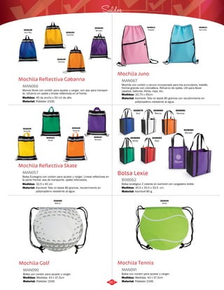 Saldos 
Mochila Juno 
MAN067 
Mochila con cordón y ranura incorporada para los auriculares, bolsillo 
frontal grande con cremallera. Refuerzo de ojales. Util para llevar 
zapatos, balones, libros, ropa, etc. 
Medidas: 
Material: 
33,75 x 45cm. 
Kambrel- Tela no tejida 80 gramos con recubrimiento en 
polipropileno resistente al agua. 
Bolsa Lexie 
BO0062 
Bolsa ecológica 2 colores en kambrel con cargadera doble. 
Medidas: 
Material: 
30,5 x 20,5 x 33,5 cm. 
Kambrel 80 g. 
Mochila Tennis 
3028199 
Naranja 
Mochila Reflectiva Gabanna 
MAN066 
Manos libres con cordón para ajustar y cargar, con asa para transpor-te, 
refuerzo en ojales y líneas reflectivas en el frente. 
Medidas: 
Material: 
40 de ancho x 50 cm de alto. 
Poliéster 210D. 
Mochila Reflectiva Skate 
MAN057 
Bolsa Ecologica con cordon para ajustar y cargar. Lineas reflectivas en 
la parte frontal. asa de transporte, ojales reforzados. 
Medidas: 
Material: 
32,5 x 40 cm 
Kambrel- Tela no tejida 80 gramos, recubrimiento en 
polipropileno resistente al agua. 
Mochila Golf 
Bolsa con cordon para ajustar y cargar. 
Bolsa con cordon para ajustar y cargar. 
MAN091 
MAN090 
Material: 
Material: 
Medidas: 
Medidas: 
Poliéster 210D 
Poliéster 210D 
Medidas: 43 x 37,5cm 
Medidas: 43 x 37,5cm 
3028193 
Amarillo 
3028200 
3028198 Morado 
Azul Rey 
3028212 
Rosado 
3028213 
Azul cielo 
3028106 
Naranja 
3028101 
Verde 
3028100 
Amarillo 
3028107 
Morado 
3028360 
Blanco 
3028340 
Verde 
3028479 
Azul 
3028480 
Blanco 
3028481 
Naranja 
3028482 
Verde 
3028483 
Rojo 
3028484 
Morado 
367 
 