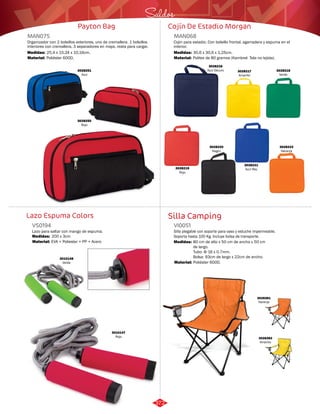 Saldos 
Cojín De Estadio Morgan 
MAN068 
Cojin para estadio. Con bolsillo frontal, agarradera y espuma en el 
interior. 
Medidas: 
Material: 
30,6 x 30,6 x 1,25cm. 
Politex de 80 gramos (Kambrel- Tela no tejida). 
3028216 
Azul Oscuro 
Silla Camping 
Payton Bag 
MAN075 
Organizador con 2 bolsillos exteriores, uno de cremallera. 1 bolsillos 
interiores con cremallera, 3 separadores en maya, reata para cargar. 
Medidas: 
Material: 
25,4 x 15,24 x 10,16cm. 
Poliéster 600D. 
Lazo Espuma Colors 
Silla plegable con soporte para vaso y estuche impermeable. 
Soporta hasta 100 Kg. Incluye bolsa de transporte. 
Lazo para saltar con mango de espuma. 
VI0051 
VS0194 
Material: 
Material: 
Medidas: 
Medidas: 
Poliéster 600D. 
EVA + Poliester + PP + Acero 
80 cm de alto x 50 cm de ancho x 50 cm 
de largo. 
Tubo: Φ 16 x 0.7mm. 
Bolsa: 93cm de largo x 22cm de ancho. 
200 x 3cm 
3028250 
Rojo 
3028217 
Amarillo 
3028221 
3028219 Azul Rey 
Rojo 
3028218 
Verde 
3028222 
Naranja 
3028220 
Negro 
3010147 
Rojo 
3010148 
Verde 
3028381 
Naranja 
3028383 
Amarillo 
3028251 
Azul 
372 
 