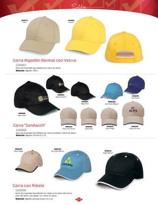 3006078 
Caqui 
Saldos 
Gorra Algodón Normal con Velcro 
GO0003 
Gorra de 6 paneles tipo béisbol con cierre de velcro. 
Material: 
Gorra ‘Sandwich’ 
GO0004 
Gorra de 6 paneles tipo béisbol con visera sandwich. Cierre de velcro. 
Material: 
Algodón normal 21 x 21. 
Gorra con Ribete 
GO0008 
Gorra de 6 paneles tipo béisbol con ribete en la visera del mismo 
color del botón y los ojetes, con cierre de velcro. 
Material: 
Algodón 100%. 
Algodón peinado liviano 21 x 21. 
3006103 
Caqui/Negro 
3006104 
Caqui/Azul Oscuro 
3006105 
Caqui/Rojo 
3006106 
Caqui/Azul Rey 
3006102 
Azul Cielo/Blanco 
3006087 
Negro/Azul 
3006088 
Negro/Verde 
3006143 
Azul Cielo/Blanco 
3006134 
Caqui/Negro 
3006083 
Amarillo 
3006091 
Negro/Amarillo 3006095 
Azul/Blanco 
3006131 
Negro/Blanco 
374 
 
