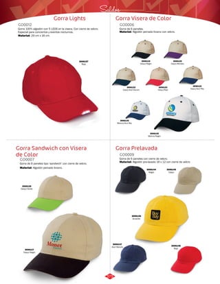 Saldos 
Gorra Visera de Color 
GO0006 
Gorra de 6 paneles. 
Material: 
Algodón peinado liviano con velcro. 
Gorra Prelavada 
Gorra Lights 
GO0012 
Gorra 100% algodón con 5 LEDS en la visera. Con cierre de velcro. 
Especial para conciertos y eventos nocturnos. 
Material: 
29 cm x 16 cm. 
Gorra Sandwich con Visera 
de Color 
Gorra de 6 paneles con cierre de velcro. 
Gorra de 6 paneles tipo ‘sandwich’ con cierre de velcro. 
GO0009 
GO0007 
Material: 
Material: 
Algodón pre-lavado 16 x 12 con cierre de velcro 
Algodón peinado liviano. 
3006157 
Rojo 
3006123 
Caqui/Rojo 
3006119 
Caqui/Negro 
3006124 
Caqui/Azul Rey 
3006125 
Blanco/Azul Rey 
3006126 
Blanco/Negro 
3006120 
Caqui/Morado 
3006122 
Caqui/Azul Oscuro 
3006129 
Caqui/Verde 
3006127 
Caqui/Negro 
3006146 
Amarillo 
3006144 
Negro 
3006147 
Azul Oscuro 
3006145 
Caqui 
3006148 
Rojo 
375 
 