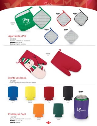 Agarraollas Pot 
HO0132 
Cogeollas acolchado con tela aislante. 
Medidas: 
Material: 
18 x 18 cm. 
Algodón y poliéster. 
Guante Cogeollas. 
NAV001 
Guante cogeollas con diseño de muñeco de nieve. 
Portalatas Cool 
HO0133 
Soporte para latas. Aisla la temperatura. 
Medidas: 
Material: 
13 x 9,5 cm. 
Espuma. 
Saldos 
3010876 
Azul 
3010880 
Blanco 
3010878 
Verde 
3010877 
Rojo 
3010879 
Negro 
1054190 
Rojo 
3010881 
Azul 
3010882 
Amarillo 
3010884 
Morado 
3010883 
Naranja 
3010885 
Verde 
3010886 
Rojo 
3010887 
Negro 
378 
 
