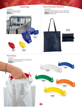 Saldos 
Bolso Mercado Plegable 
HO0030 
Gancho sujetador para bolsas. 
Medidas: 
Material: 
7,4 x 3,4 x 3,3 cm. 
ABS. 
3010371 
Rojo 
Porta Bags 
Hook Bag 
Bolsa comprimible de práctico uso, con 2 agarraderas. 
Sujetador de bolsas estilo manija con doble gancho. 
MAN049 
VS0149 
Material: 
Material: 
Medidas: 
Medidas: 
Poliester 190T 
PP 
Abierta 42 x 38,5cm. Cerrada 7,5 x 10,5cm. 
14,2 x 2,5 x 2,2cm 
3010374 
Amarillo 
3010370 
Azul 
3001216 
Azul Oscuro 
3010015 
Azul 
3010016 
Blanco 
3010072 
Naranja 
3010018 
Verde 
3010073 
Amarillo 
379 
 