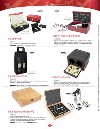 Saldos 
Caja en madera para 2 bot. 
GB058 
Caja en madera para dos botellas de vino. Con 8 accesorios de bar: 
Sacacorchos. Cortagotas. Argolla antigoteo. Termometro. 3 tapones 
metalicos. Cortagotas. Cortador de capsula. Caja cafe interior Negro 
exterior vinotinto. 
Caja En Imitación 
Caja de Vino 
GB042 
No incluye las 
botellas de vino. 
Caja en imitacion cuero para 2 botellas de vino. 
Medidas: 
35cm ancho x 9,5cm alto x 21cm. 
Estuche para Vino 
GB040 
3019022 
Negro/Rojo 
3019020 
Negro 
Estuche de lujo para 2 botellas de vino, en imitacion cuero, con mani-jas, 
fuelle y ventanas Transparentes. 
Medidas: 
18,5cm ancho x 43cm alto incluyendo las manijas x 10cm. 
Set Sacacorchos Bambú 
Caja en imitacion para 2 botellas de vino, con 5 accesorios de bar: 
Tapon para botella. Vertidor de vino. Aro antigoteo. Sacacorchos. 
Termometro. Caja Negro/Cafe, interior Beige. 
Set de sacacorchos en caja, con 9 
accesorios: Sacacorchos, argolla antigoteo, termómetro, 2 tapones 
metálicos,cortagotas, cortador de cápsula, brocas de reemplazo y 
base para el sacacorchos. Caja interior negro. 
GB043 
HO0104 
Medidas: Material: 
26 x 21, 5 x 7 cm. Bambú. 
No incluye las 
botellas de vino. 
3019038 
Vinotinto 
No incluye las 
botellas de vino. 
3019024 
Negro/Cafe 
3019034 
Bamboo 
EL EXCESO DE ALCOHOL ES PERJUDICIAL PARA LA SALUD. LEY 30 DE 1986. PROHÍBESE EL EXPENDIO DE BEBIDAS EMBRIAGANTES A MENORES DE EDAD. LEY 124 DE 1994. 
380 
 