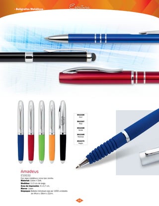 · Bolígrafos Metálicos Escritura 
3012166 
Azul 
3012167 
Rojo 
3012168 
Verde 
3012169 
Naranja 
3012170 
Negro 
44 
Amadeus 
ES0030 
Con tapa metálica y mina tipo Jumbo. 
Material: 
Medidas: 
Área de Impresión: 4 x 0,7 cm. 
Marca: 
Cobre + EVA. 
11,5 cm de largo. 
Láser. 
Empaque: 
Bolsita individual caja por 1000 unidades 
de 44cm x 39cm x 22cm. 
 