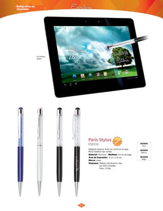 · Bolígrafos en 
Aluminio Escritura 
No incluye 
tablet 
NUEVO 
París Stylus 
3015201 
Azul 
3015202 
Blanco 
3015203 
Negro 
ES0332 
Bolígrafo sistema Twist con Touch en la tapa. 
Mina metálica tipo Jumbo. 
Material: Medidas: 
Aluminio. 14 cm de largo. 
Área de Impresión: 4 cm x 0,6 cm. 
Marca: Láser. 
53 
Empaque: Bolsita individual en caja 
por 500 unidades. 
Peso: 13 Kg. 
 