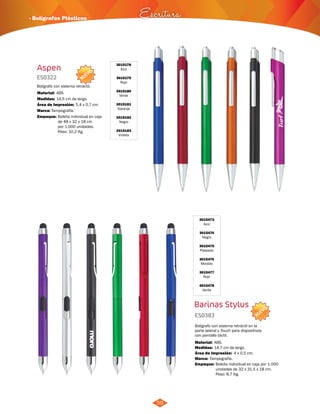 · Bolígrafos Plásticos Escritura 
NUEVO 
NUEVO 
59 
ES0322 
Bolígrafo con sistema retráctil. 
Material: 
Medidas: 
Área de Impresión: 5,4 x 0,7 cm. 
Marca: 
ABS 
14,5 cm de largo. 
Tampografía. 
3015178 
Azul 
3015179 
Rojo 
3015180 
Verde 
3015181 
Naranja 
3015182 
Negro 
3015183 
Violeta 
Barinas Stylus 
Aspen 
3015473 
Azul 
3015474 
Negro 
3015475 
Plateado 
3015476 
Morado 
3015477 
Rojo 
3015478 
Verde 
ES0383 
Bolígrafo con sistema retráctil en la 
parte lateral y Touch para dispositivos 
con pantalla táctil. 
Medidas: 
Marca: 
Empaque: 
Empaque: 
Material: 
14,7 cm de largo. 
Tampografía. 
Bolsita individual en caja por 1.000 
unidades de 32 x 31.5 x 18 cm. 
Peso: 8,7 Kg. 
Bolsita individual en caja 
de 48 x 32 x 18 cm 
por 1.000 unidades. 
Peso: 10,2 Kg. 
ABS. 
Área de Impresión: 4 x 0,5 cm. 
 