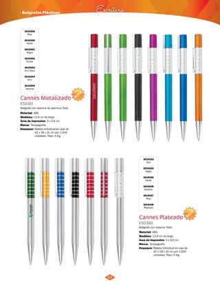 · Bolígrafos Plásticos Escritura 
NUEVO 
NUEVO 
3015333 
Azul 
3015334 
Negro 
3015335 
Verde 
3015336 
Amarillo 
3015337 
Rojo 
3015338 
Plateado 
Cannes Plateado 
ES0360 
Bolígrafo con sistema Twist. 
Material: 
Medidas: 
ABS. 
13,9 cm de largo. 
Área de Impresión: 3 x 0,6 cm. 
Marca: 
Empaque: 
Tampografía. 
Bolsita Individual en caja de 
42 x 18 x 31 cm por 1.000 
unidades. Peso: 6 Kg. 
65 
3015339 
Rojo 
3015340 
Verde 
3015341 
Negro 
3015342 
Fucsia 
3015343 
Azul Claro 
3015344 
Azul 
3015345 
Naranja 
Cannes Metalizado 
ES0361 
Bolígrafo con sistema de apertura Twist. 
Material: 
Medidas: 
ABS. 
13,9 cm de largo. 
Área de Impresión: 
Marca: 
Empaque: 
Tampografía. 
3 x 0,6 cm. 
Bolsita Individual en caja de 
42 x 18 x 31 cm por 1.000 
unidades. Peso: 6 Kg. 
 