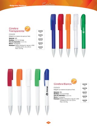 · Bolígrafos Plásticos Escritura 
NUEVO 
3015760 
Azul 
3015761 
Rojo 
3015762 
Naranja 
3015763 
Blanco 
3015764 
Verde 
Ginebra 
Transparente 
ES0430 
Bolígrafo con sistema de apertura Twist. 
Material: 
Medidas: 
ABS. 
13,2 cm de largo. 
Área de Impresión: 5 x 0,7 cm. 
Marca: 
Empaque: 
Tampografía. 
Bolsita individual en caja por 1.000 
unidades de 55 x 31 x 20 cm. 
Peso: 13,5 Kg. 
75 
NUEVO 
Ginebra Blanco 
ES0429 
Bolígrafo con sistema de apertura Twist. 
Material: 
ABS. 
Área de Impresión: 5 x 0,7 cm. 
Empaque: Bolsita individual en caja por 1.000 
unidades de 55 x 31 x 20 cm. 
Peso: 13,5 Kg. 
Medidas: 
Marca: 
13,2 cm de largo. 
Tampografía. 
3015755 
Azul 
3015756 
Rojo 
3015757 
Naranja 
3015758 
Blanco 
3015759 
Verde 
 