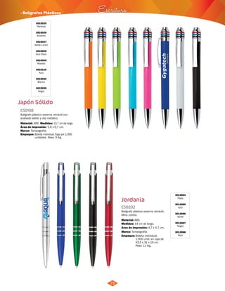· Bolígrafos Plásticos Escritura 
79 
3015025 
Naranja 
3015026 
Amarillo 
3015027 
Verde Limón 
3015028 
Azul Claro 
3015029 
Rosado 
3015110 
Azul 
3015030 
Blanco 
3015035 
Negro 
Japón Sólido 
ES0198 
Bolígrafo plástico sistema retráctil con 
acabado sólido y clip metálico. 
Material: Medidas: 
Marca: 
Empaque: 
ABS. 13,7 cm de largo. 
Tampografía. 
Área de Impresión: 5,6 x 0,7 cm. 
Bolsita individual. Caja por 1.000 
unidades. Peso: 9 Kg. 
Jordania 
3012684 
Plata 
3012685 
Azul 
3012686 
Verde 
3012687 
Negro 
3012688 
Rojo 
ES0202 
Bolígrafo plástico sistema retráctil. 
Mina Jumbo. 
Material: 
Medidas: 
Área de Impresión: 4,7 x 0,7 cm. 
Marca: 
ABS. 
14 cm de largo. 
Tampografía. 
Empaque: 
Bolsita individual. 
1.000 unid. en caja de 
42,5 x 31 x 19 cm. 
Peso: 11 Kg. 
 