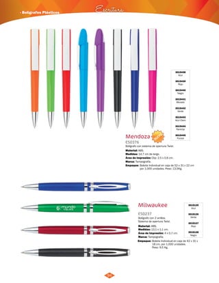 · Bolígrafos Plásticos Escritura 
94 
Bolígrafo con sistema de apertura Twist. 
ABS. 
Área de Impresión: Clip: 2,5 x 0,6 cm. 
Bolsita Individual en caja de 52 x 31 x 22 cm 
por 1.000 unidades. Peso: 13,5Kg. 
Milwaukee 3015125 
Azul 
3015126 
Verde 
3015127 
Rojo 
3015128 
Negro 
ES0237 
Bolígrafo con 2 anillos. 
Sistema de apertura Twist. 
Material: 
Medidas: 
Área de Impresión: 4 x 0,7 cm. 
Marca: 
ABS. 
13,1 x 1,1 cm. 
Tampografía. 
Material: 
Empaque: 
Empaque: 
Bolsita Individual en caja de 42 x 31 x 
18 cm. por 1.000 unidades. 
Peso: 9,5 Kg. 
Mendoza 
ES0376 
Medidas: 
Marca: 
14,7 cm de largo. 
Tampografía. 
3015438 
Azul 
3015439 
Rojo 
3015440 
Negro 
3015441 
Morado 
3015442 
Verde 
3015443 
Azul Claro 
3015444 
Naranja 
3015445 
Fucsia 
NUEVO 
 
