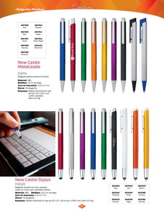 · Bolígrafos Plásticos Escritura 
97 
3007905 
Azul 
3007906 
Rojo 
3007907 
Verde 
3007908 
Naranja 
3007909 
Amarillo 
3007910 
Morado 
3007911 
Negro 
3007912 
Plata/Negro 
3012122 
Plata/Azul 
New Castle 
Metalizado 
ES0114 
Bolígrafo plástico sistema retráctil. 
Material: 
Medidas: 
Marca: 
ABS. 
14 cm de largo. 
Tampografía. 
Área de Impresión: 5,4 x 0,7 cm. 
New Castle Stylus 
Bolígrafo retráctil con clip, acabado 
mate con Touch para pantallas táctiles. 
Medidas: 
Material: 
Área de Impresión: 5,4 x 0,7 cm. 
Marca: 
14,1 cm de largo. 
ABS. 
Tampografía. 
3015150 
Rojo 
3015151 
Plateado 
3015152 
Morado 
3015153 
Azul 
3015154 
Verde 
3015155 
Negro 
ES0320 
3015379 
Blanco 
3015380 
Amarillo 
3015381 
Naranja 
Empaque: 
Empaque: 
Bolsita Individual en caja 
de 43 x 31 x 18 cm por 
1.000 unidades. 
Peso: 6,5 Kg. 
Bolsita Individual en caja de 43 x 31 x 18 cm por 1.000 unid. Peso: 6,5 Kg. 
 