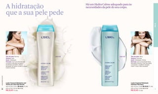 A hidratação                                    Há um Hydra Calme adequado para às
                                                                  necessidades da pele do seu corpo.

                  que a sua pele pede




                                                                                                                                          PELE
                  Tipo de pele: Normal.                  200 ml                            200 ml   Tipo de pele: Seca.
                  Textura: Leite.                                                                   Textura: Cremosa.
                  Ação: Hidratação.                                                                 Ação: Hidratação intensa.
                  Fórmula: Com uma fórmula que                                                      Fórmula: Com a tecnologia Aqua
                  combina moléculas de água e                                                       Récupérer Nutrition Corp que ajuda
                  emolientes de Karité, oferece                                                     a recuperar o equilíbrio de água
                  sensação de frescor à pele e a deixa                                              onde o corpo mais necessita.
                  macia e sedosa.
www.lbel.com.br




                  Loção Corporal Hidratante com                                                     Loção Corporal Hidratação
                  Textura de Leite Pele Normal                                                      Intensiva Pele Seca
                  400 ml Cód. 00161 R$ 40,00 (21 pts)                                               400 ml Cód. 01508 R$ 40,00 (21 pts)
 28               200 ml Cód. 00740 R$ 27,50                                                        200 ml Cód. 01509 R$ 27,50            29
                  R$ 23,40 (12 pts)                                                                 R$ 23,40 (12 pts)
 