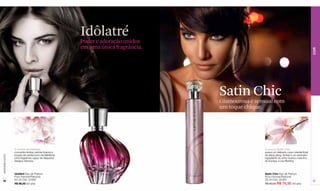 Idôlatré
                                                      Poder e adoração unidos
                                                      em uma única fragrância.




                                                                                                                                            COR
                                                                                 Satin Chic
                                                                                 Glamourosa e sensual com
                                                                                 um toque chique.




                  O aroma de Idolatré                                                            O aroma Satin Chic
                  concentra âmbar, peônia branca e                                               possui um delicado corpo oriental-floral
                  toques de cardamomo da Babilônia.                                              de ylang-ylang, âmbar e um exclusivo
www.lbel.com.br




                  Uma fragrância capaz de despertar                                              ingrediente do vinho branco mais fino
                  desejos intensos.                                                              de Europa, a uva Riesling.



                  Idolâtré Eau de Parfum                                                         Satin Chic Eau de Parfum
                  Pour Femme/Perfume                                                             Pour Femme/Perfume
 56               50 ml Cód. 01682                                                               50 ml Cód. 25925                           57
                  R$ 98,00 (50 pts)                                                              R$ 90,00 R$ 76,50 (40 pts)
 