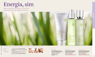 Energia, sim
                  Bain Collection Verbena, o ritual de
                  vitalidade que seu corpo necessita.




                                                                                                                                                                                            BEM-ESTAR
www.lbel.com.br




                  Rotina       1. Creme Esfoliante: Use de 2 a 3 vezes por
                               semana. Massageie sobre a pele úmida e enxágue
                  Bain         em seguida.                                                  Esfoliar                           Hidratar                     Perfumar
                  Collection   2. Loção Hidratante: Aplique realizando suaves               Creme Esfoliante Corporal          Loção Corporal Hidratante    Colônia Corporal Hidratante
                  Verbena      massagens circulares.                                        Limpa sua pele deixando-a suave,   Suaviza, umecta e perfuma    Suave e delicada película que
                               3. Colônia Hidratante: Espalhe em todo seu                   luminosa e cheia de vida.          delicadamente sua pele.      perfuma todo seu corpo.
 64
                               corpo para um efeito energizante e hidratante.   1   2   3   180 ml Cód. 10002                  190 ml Cód. 02189            200 ml Cód. 05472                65
                                                                                            R$ 28,50 (15 pts)                  R$ 27,50 R$ 22,00 (12 pts)   R$ 48,00 R$ 38,40 (20 pts)
 